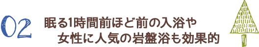 眠る1時間前ほど前の入浴や女性に人気の岩盤浴も効果的