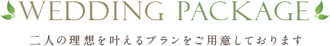 WEDDING PACKAGE 二人の理想を叶えるプランをご用意しております