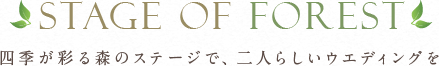 STAGE OF FOREST 四季が彩る森のステージで、二人らしいウエディングを